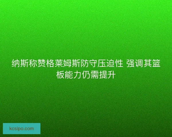 纳斯称赞格莱姆斯防守压迫性 强调其篮板能力仍需提升