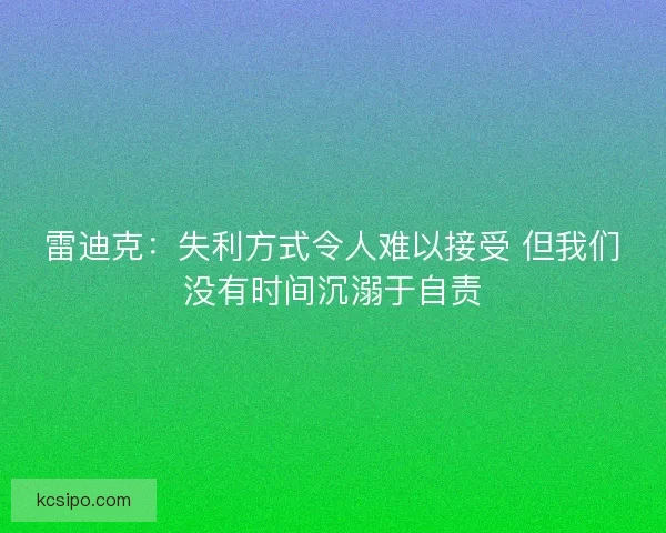 雷迪克:失利方式令人难以接受 但我们没有时间沉溺于自责 雷迪克:失利方式令人难以接受 但我们没有时间沉溺于自责