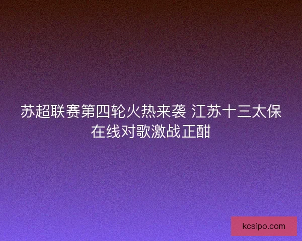 苏超联赛第四轮火热来袭 江苏十三太保在线对歌激战正酣