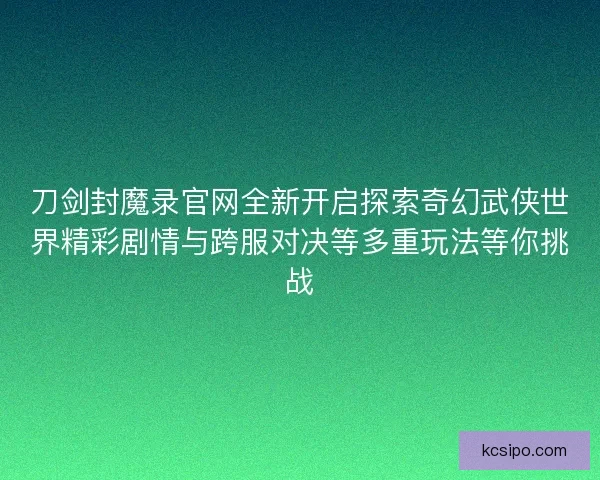 刀剑封魔录官网全新开启探索奇幻武侠世界精彩剧情与跨服对决等多重玩法等你挑战 刀剑封魔录官网全新开启探索奇幻武侠世界精彩剧情与跨服对决等多重玩法等你挑战