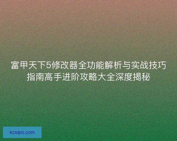 富甲天下5修改器全功能解析与实战技巧指南高手进阶攻略大全深度揭秘