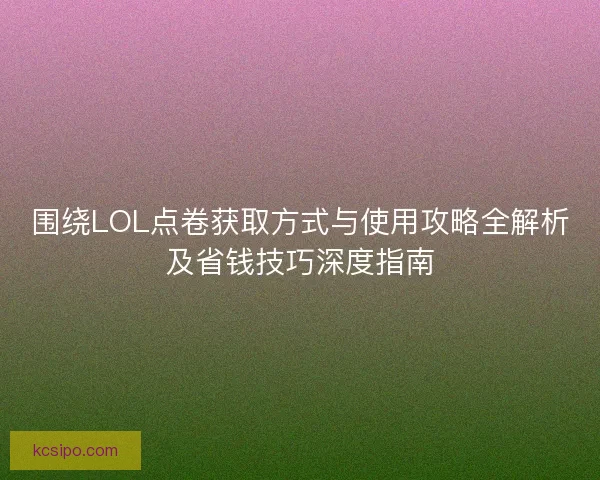围绕LOL点卷获取方式与使用攻略全解析及省钱技巧深度指南