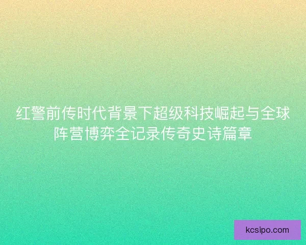 红警前传时代背景下超级科技崛起与全球阵营博弈全记录传奇史诗篇章