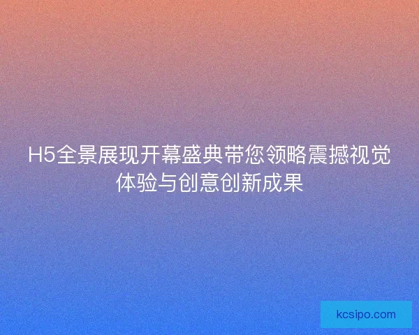 H5全景展现开幕盛典带您领略震撼视觉体验与创意创新成果
