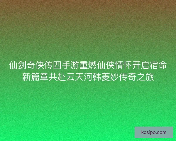 仙剑奇侠传四手游重燃仙侠情怀开启宿命新篇章共赴云天河韩菱纱传奇之旅