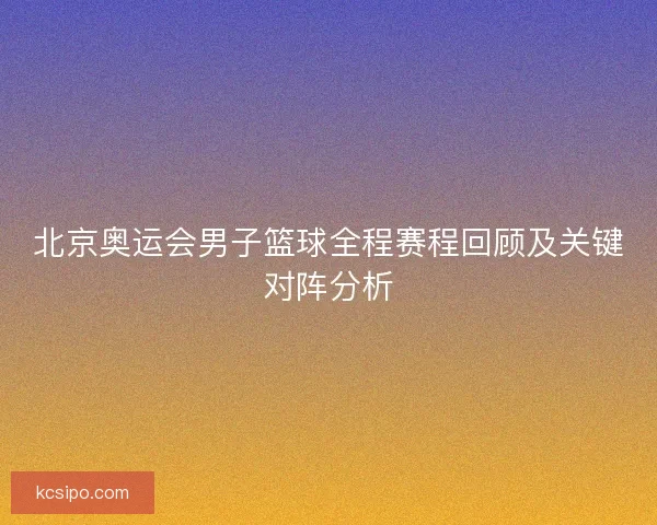 北京奥运会男子篮球全程赛程回顾及关键对阵分析 北京奥运会男子篮球全程赛程回顾及关键对阵分析