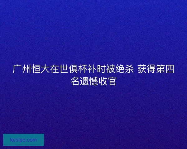 广州恒大在世俱杯补时被绝杀 获得第四名遗憾收官 广州恒大在世俱杯补时被绝杀 获得第四名遗憾收官