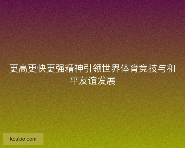 更高更快更强精神引领世界体育竞技与和平友谊发展