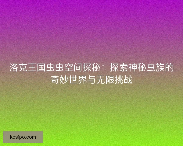 洛克王国虫虫空间探秘:探索神秘虫族的奇妙世界与无限挑战 洛克王国虫虫空间探秘:探索神秘虫族的奇妙世界与无限挑战