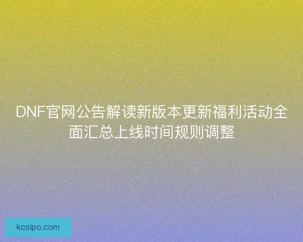 DNF官网公告解读新版本更新福利活动全面汇总上线时间规则调整 DNF官网公告解读新版本更新福利活动全面汇总上线时间规则调整
