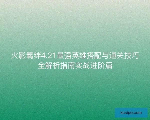 火影羁绊4.21最强英雄搭配与通关技巧全解析指南实战进阶篇 火影羁绊4.21最强英雄搭配与通关技巧全解析指南实战进阶篇