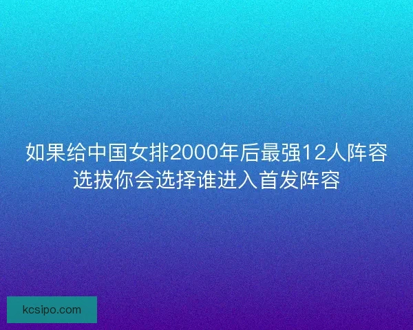 如果给中国女排2000年后最强12人阵容选拔你会选择谁进入首发阵容