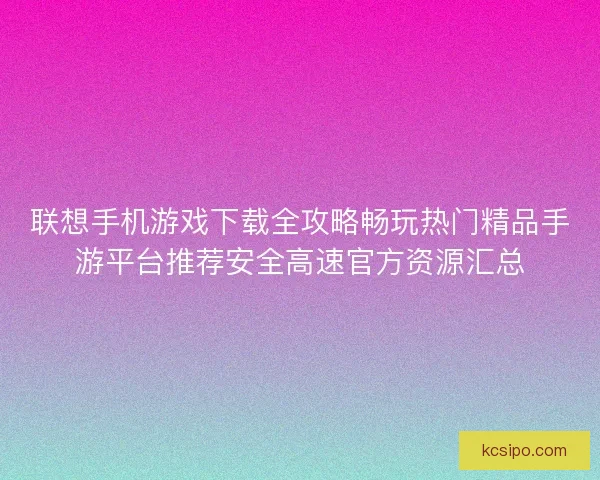 联想手机游戏下载全攻略畅玩热门精品手游平台推荐安全高速官方资源汇总