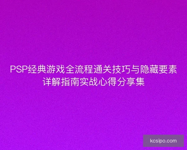 PSP经典游戏全流程通关技巧与隐藏要素详解指南实战心得分享集