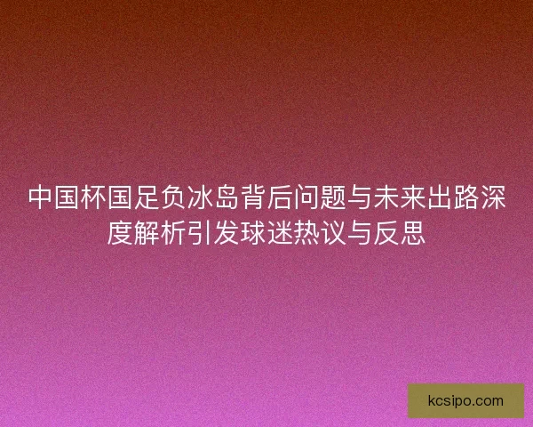 中国杯国足负冰岛背后问题与未来出路深度解析引发球迷热议与反思