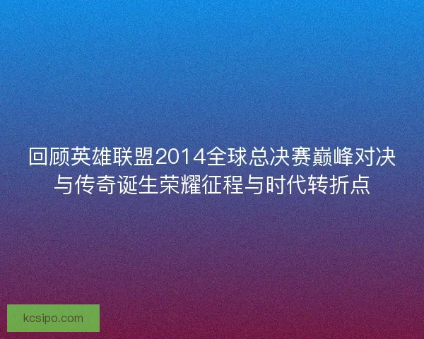 回顾英雄联盟2014全球总决赛巅峰对决与传奇诞生荣耀征程与时代转折点 回顾英雄联盟2014全球总决赛巅峰对决与传奇诞生荣耀征程与时代转折点
