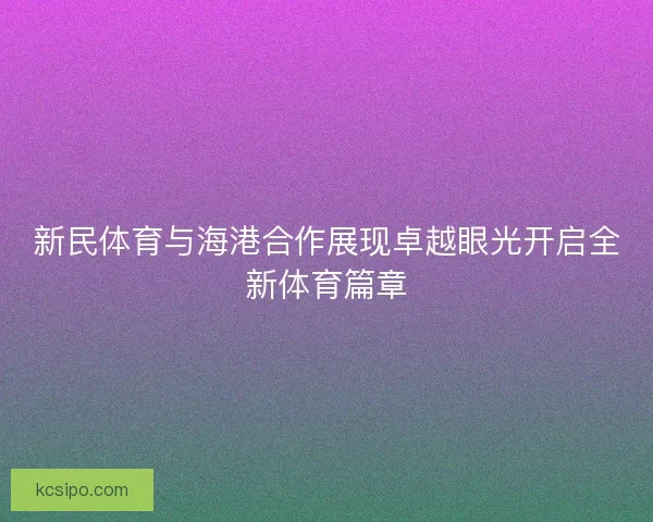 新民体育与海港合作展现卓越眼光开启全新体育篇章