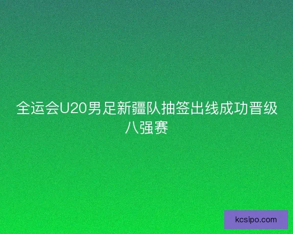 全运会U20男足新疆队抽签出线成功晋级八强赛