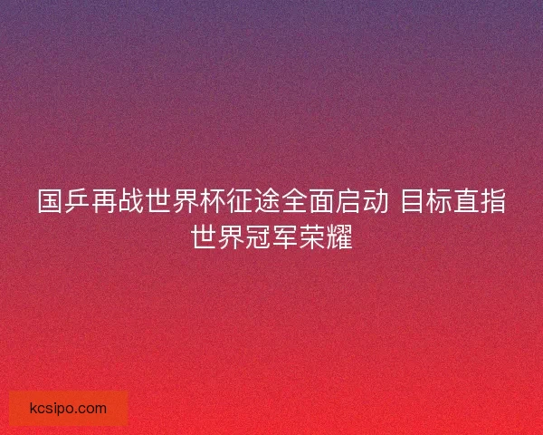 国乒再战世界杯征途全面启动 目标直指世界冠军荣耀