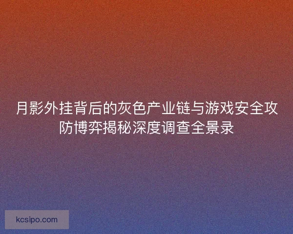 月影外挂背后的灰色产业链与游戏安全攻防博弈揭秘深度调查全景录