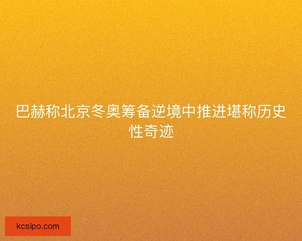 巴赫称北京冬奥筹备逆境中推进堪称历史性奇迹