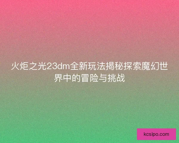 火炬之光23dm全新玩法揭秘探索魔幻世界中的冒险与挑战