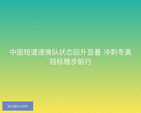 中国短道速滑队状态回升显著 冲刺冬奥目标稳步前行