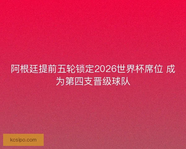 阿根廷提前五轮锁定2026世界杯席位 成为第四支晋级球队 阿根廷提前五轮锁定2026世界杯席位 成为第四支晋级球队