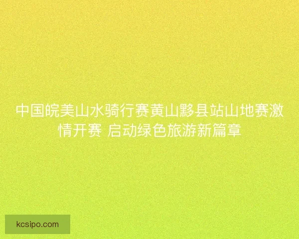 中国皖美山水骑行赛黄山黟县站山地赛激情开赛 启动绿色旅游新篇章