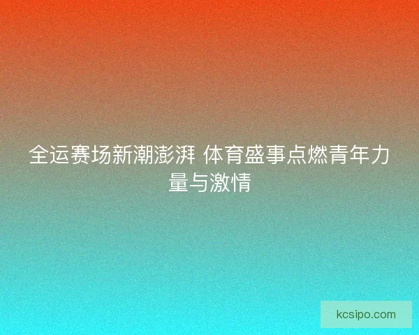全运赛场新潮澎湃 体育盛事点燃青年力量与激情