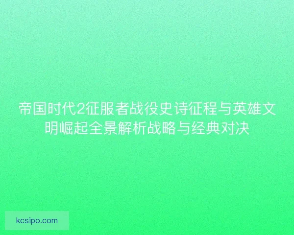 帝国时代2征服者战役史诗征程与英雄文明崛起全景解析战略与经典对决
