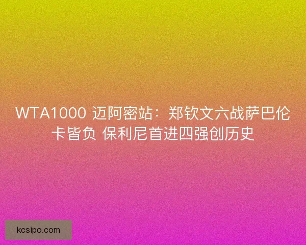 WTA1000 迈阿密站：郑钦文六战萨巴伦卡皆负 保利尼首进四强创历史