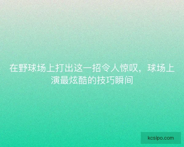 在野球场上打出这一招令人惊叹,球场上演最炫酷的技巧瞬间 在野球场上打出这一招令人惊叹,球场上演最炫酷的技巧瞬间